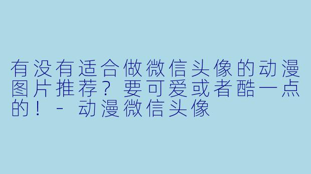 有没有适合做微信头像的动漫图片推荐?要可爱或者酷一点的!