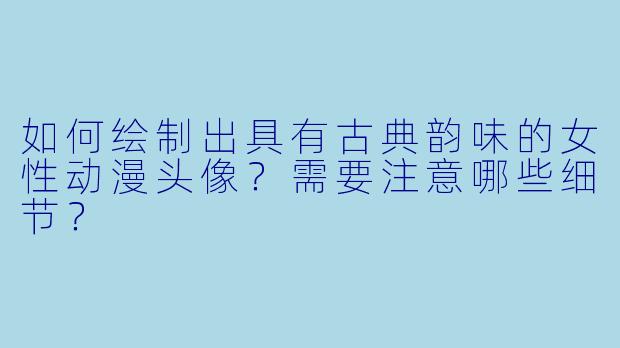 如何绘制出具有古典韵味的女性动漫头像?需要注意哪些细节?