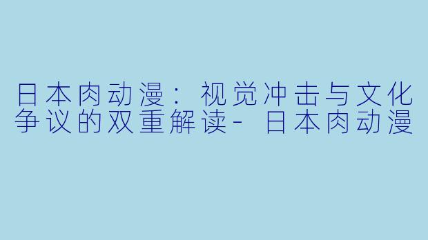 日本肉动漫：视觉冲击与文化争议的双重解读-日本肉动漫