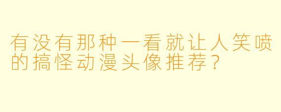 有没有那种一看就让人笑喷的搞怪动漫头像推荐？