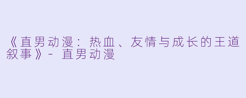 《直男动漫：热血、友情与成长的王道叙事》-直男动漫