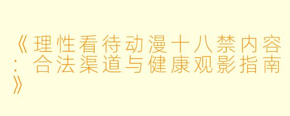 《理性看待动漫十八禁内容：合法渠道与健康观影指南》
