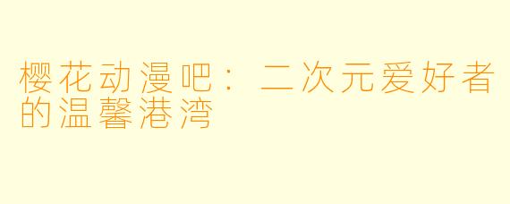 樱花动漫吧：二次元爱好者的温馨港湾