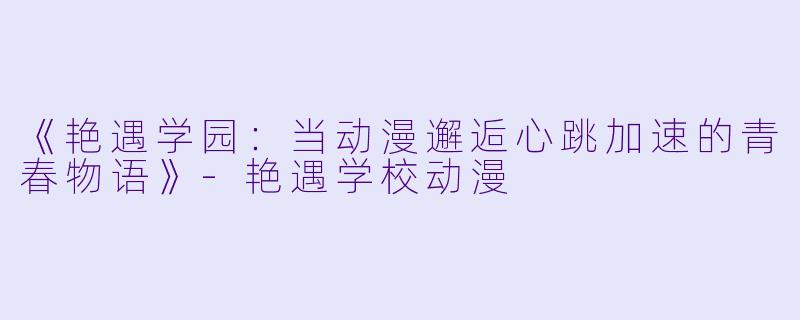 《艳遇学园：当动漫邂逅心跳加速的青春物语》-艳遇学校动漫