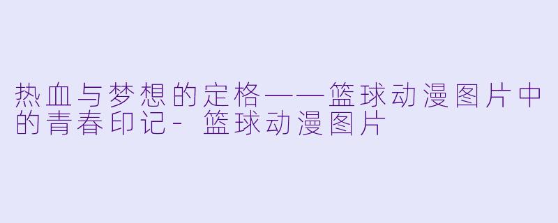 热血与梦想的定格——篮球动漫图片中的青春印记-篮球动漫图片