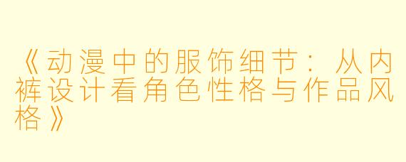 《动漫中的服饰细节：从内裤设计看角色性格与作品风格》