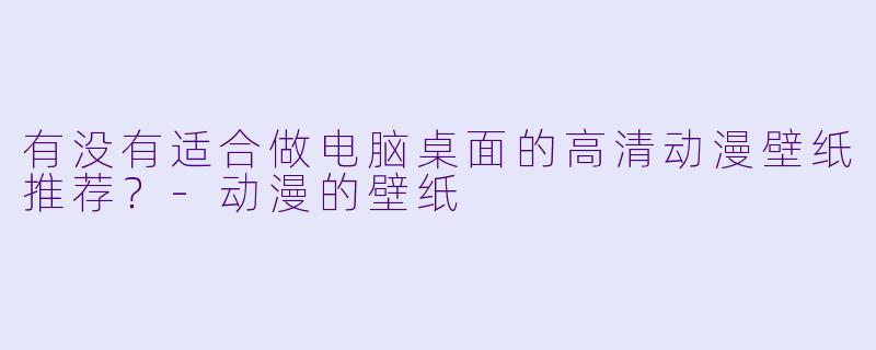 有没有适合做电脑桌面的高清动漫壁纸推荐?