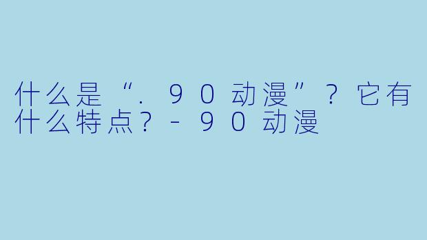 什么是“.90动漫”？它有什么特点？-90动漫