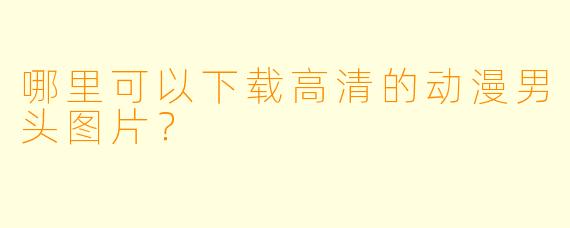 哪里可以下载高清的动漫男头图片？