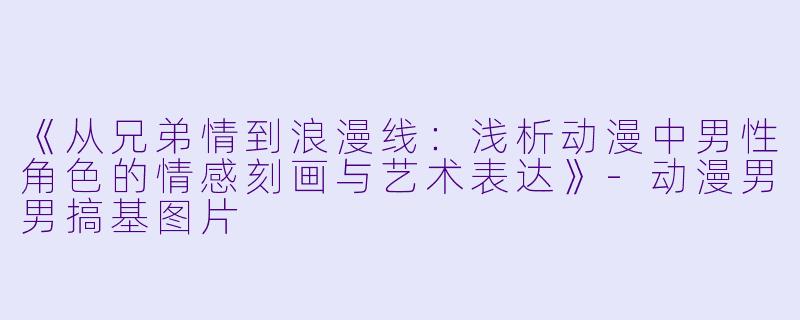 《从兄弟情到浪漫线：浅析动漫中男性角色的情感刻画与艺术表达》-动漫男男搞基图片