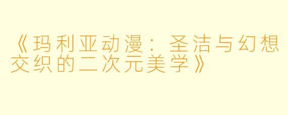 《玛利亚动漫:圣洁与幻想交织的二次元美学》