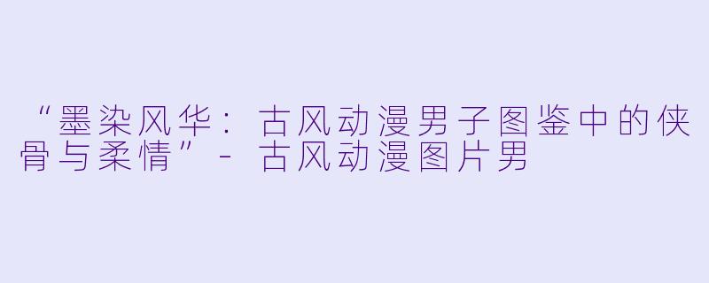 “墨染风华:古风动漫男子图鉴中的侠骨与柔情”