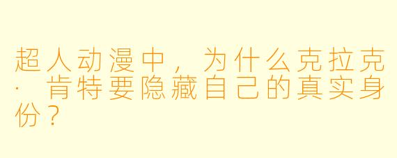 超人动漫中，为什么克拉克·肯特要隐藏自己的真实身份？