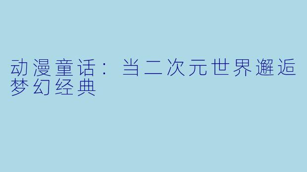 动漫童话：当二次元世界邂逅梦幻经典