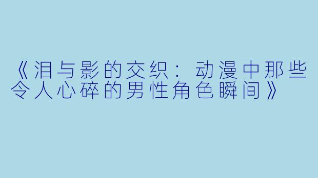 《泪与影的交织：动漫中那些令人心碎的男性角色瞬间》