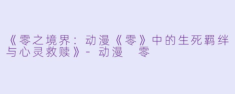《零之境界:动漫《零》中的生死羁绊与心灵救赎》