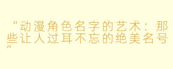 “动漫角色名字的艺术：那些让人过耳不忘的绝美名号”