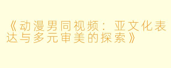 《动漫男同视频：亚文化表达与多元审美的探索》