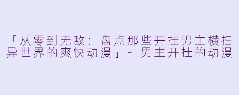 「从零到无敌:盘点那些开挂男主横扫异世界的爽快动漫」