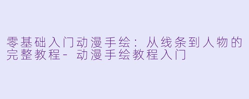 零基础入门动漫手绘：从线条到人物的完整教程