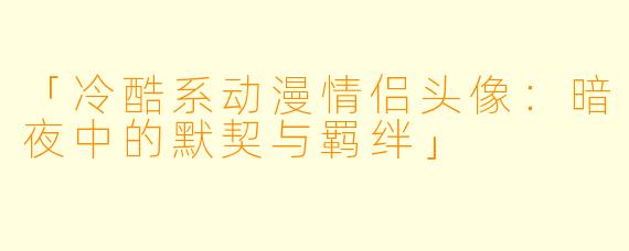 「冷酷系动漫情侣头像：暗夜中的默契与羁绊」