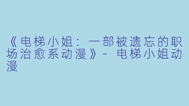 《电梯小姐：一部被遗忘的职场治愈系动漫》-电梯小姐动漫