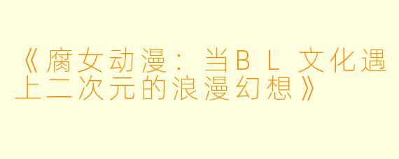 《腐女动漫:当BL文化遇上二次元的浪漫幻想》