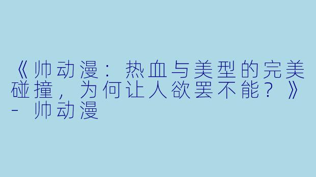 《帅动漫:热血与美型的完美碰撞,为何让人欲罢不能?》