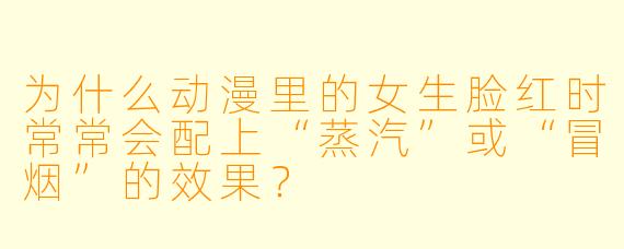 为什么动漫里的女生脸红时常常会配上“蒸汽”或“冒烟”的效果？