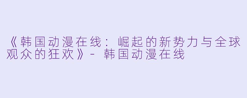 《韩国动漫在线：崛起的新势力与全球观众的狂欢》-韩国动漫在线