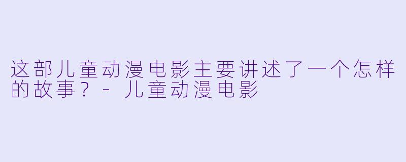 这部儿童动漫电影主要讲述了一个怎样的故事?