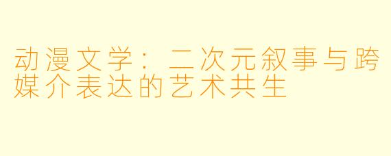动漫文学：二次元叙事与跨媒介表达的艺术共生