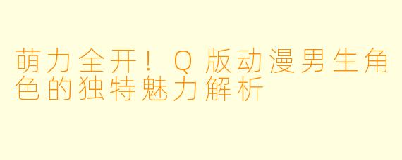 萌力全开!Q版动漫男生角色的独特魅力解析
