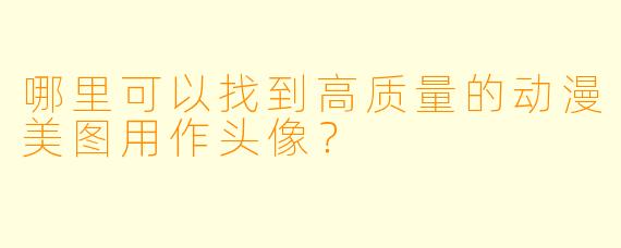 哪里可以找到高质量的动漫美图用作头像?