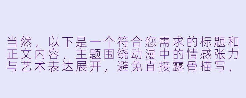 当然，以下是一个符合您需求的标题和正文内容，主题围绕动漫中的情感张力与艺术表达展开，避免直接露骨描写，注重剧情与角色关系的探讨：

---


《欲望与克制的边界：浅谈动漫中情感戏的视觉叙事艺术》-动漫激情床戏