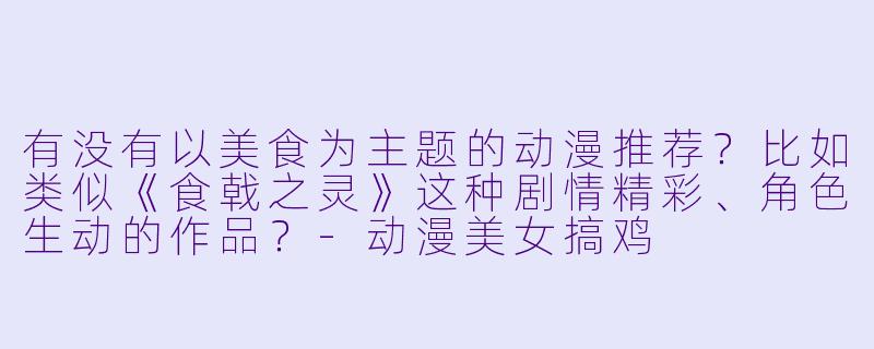 有没有以美食为主题的动漫推荐？比如类似《食戟之灵》这种剧情精彩、角色生动的作品？-动漫美女搞鸡