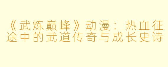 《武炼巅峰》动漫：热血征途中的武道传奇与成长史诗
