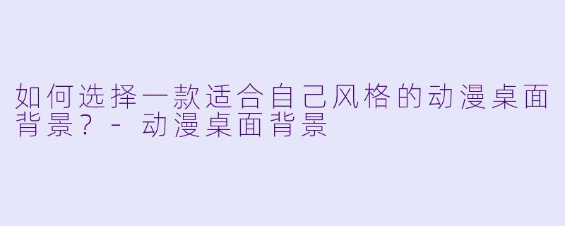 如何选择一款适合自己风格的动漫桌面背景？-动漫桌面背景