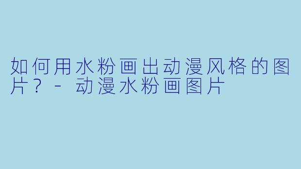如何用水粉画出动漫风格的图片？-动漫水粉画图片
