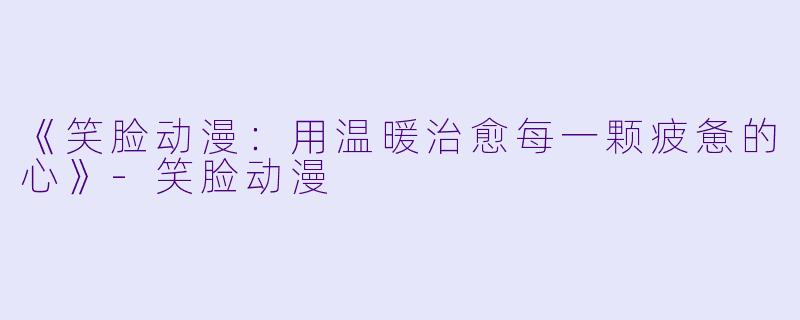 《笑脸动漫：用温暖治愈每一颗疲惫的心》-笑脸动漫
