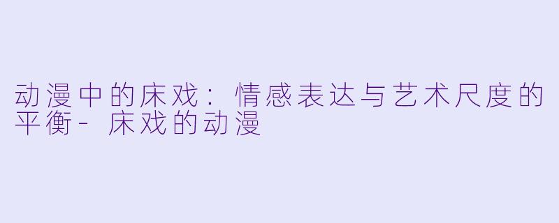 动漫中的床戏：情感表达与艺术尺度的平衡-床戏的动漫