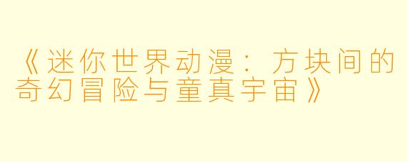 《迷你世界动漫：方块间的奇幻冒险与童真宇宙》