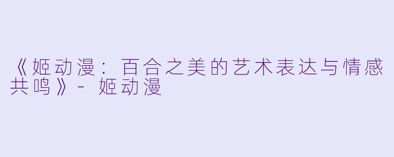 《姬动漫：百合之美的艺术表达与情感共鸣》-姬动漫