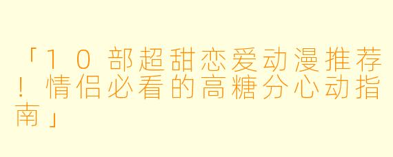 「10部超甜恋爱动漫推荐！情侣必看的高糖分心动指南」