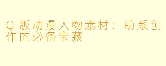 Q版动漫人物素材:萌系创作的必备宝藏