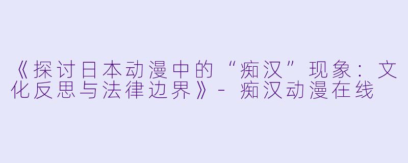 《探讨日本动漫中的“痴汉”现象：文化反思与法律边界》-痴汉动漫在线
