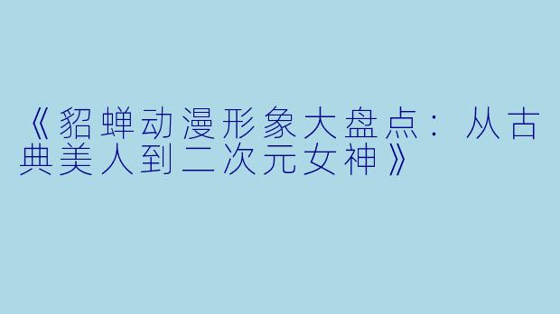 《貂蝉动漫形象大盘点：从古典美人到二次元女神》