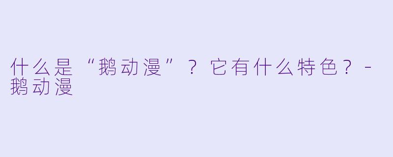 什么是“鹅动漫”？它有什么特色？-鹅动漫