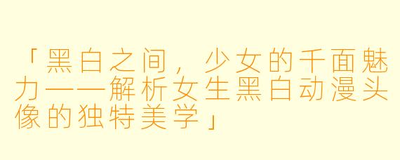 「黑白之间，少女的千面魅力——解析女生黑白动漫头像的独特美学」