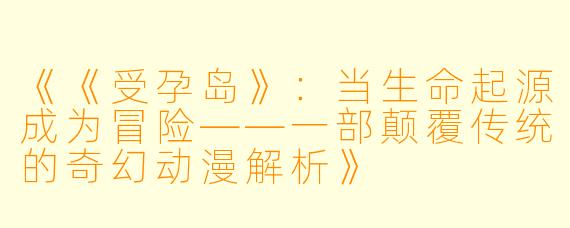 《《受孕岛》：当生命起源成为冒险——一部颠覆传统的奇幻动漫解析》